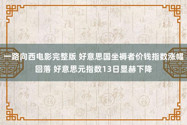 一路向西电影完整版 好意思国坐褥者价钱指数涨幅回落 好意思元指数13日显赫下降