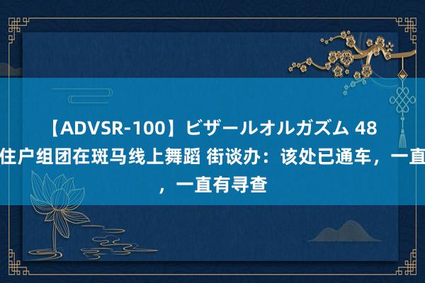 【ADVSR-100】ビザールオルガズム 48 西安有住户组团在斑马线上舞蹈 街谈办：该处已通车，一直有寻查