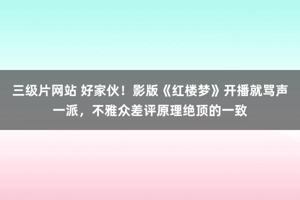 三级片网站 好家伙！影版《红楼梦》开播就骂声一派，不雅众差评原理绝顶的一致