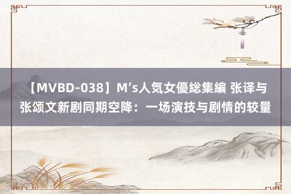 【MVBD-038】M’s人気女優総集編 张译与张颂文新剧同期空降：一场演技与剧情的较量