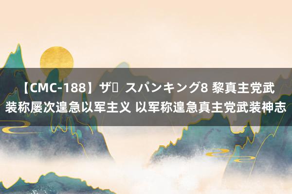 【CMC-188】ザ・スパンキング8 黎真主党武装称屡次遑急以军主义 以军称遑急真主党武装神志