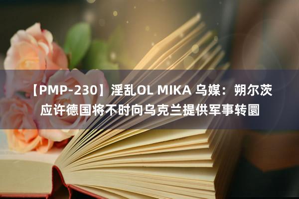 【PMP-230】淫乱OL MIKA 乌媒：朔尔茨应许德国将不时向乌克兰提供军事转圜