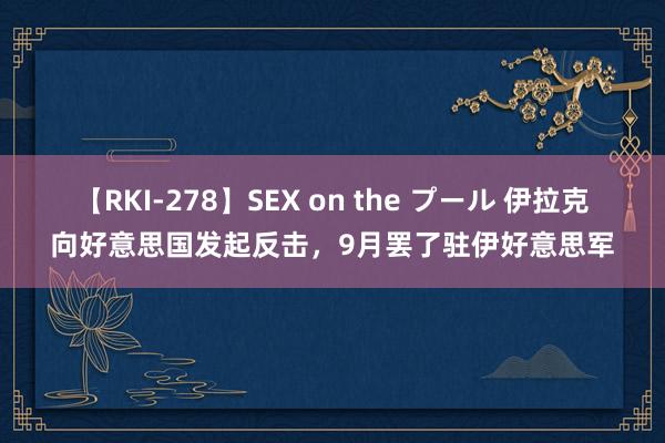 【RKI-278】SEX on the プール 伊拉克向好意思国发起反击，9月罢了驻伊好意思军