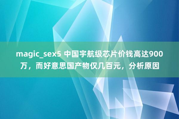 magic_sex5 中国宇航级芯片价钱高达900万，而好意思国产物仅几百元，分析原因