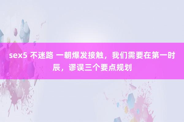 sex5 不迷路 一朝爆发接触，我们需要在第一时辰，谬误三个要点规划