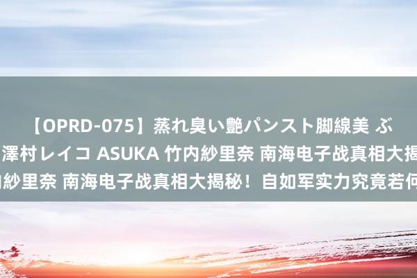 【OPRD-075】蒸れ臭い艶パンスト脚線美 ぶっかけゴックン大乱交 澤村レイコ ASUKA 竹内紗里奈 南海电子战真相大揭秘！自如军实力究竟若何？