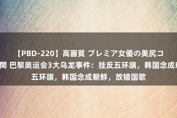 【PBD-220】高画質 プレミア女優の美尻コレクション8時間 巴黎奥运会3大乌龙事件：挂反五环旗，韩国念成朝鲜，放错国歌