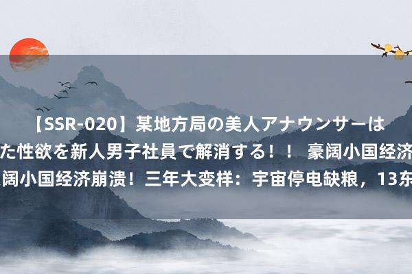 【SSR-020】某地方局の美人アナウンサーは忙し過ぎて溜まりまくった性欲を新人男子社員で解消する！！ 豪阔小国经济崩溃！三年大变样：宇宙停电缺粮，13东说念主吃不饱