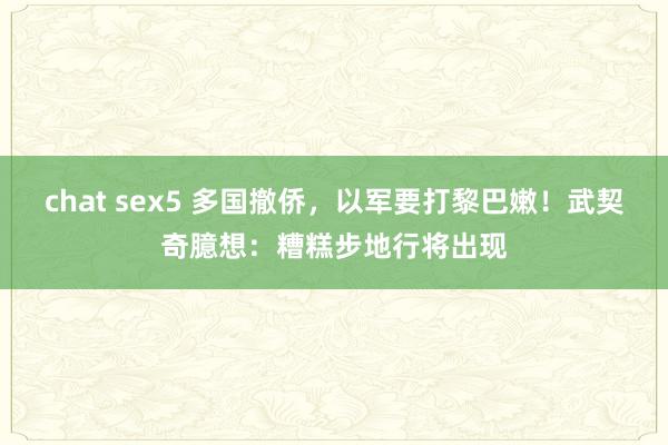 chat sex5 多国撤侨，以军要打黎巴嫩！武契奇臆想：糟糕步地行将出现