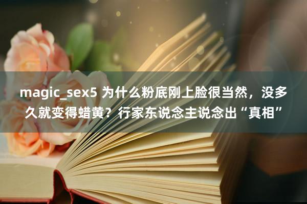 magic_sex5 为什么粉底刚上脸很当然，没多久就变得蜡黄？行家东说念主说念出“真相”