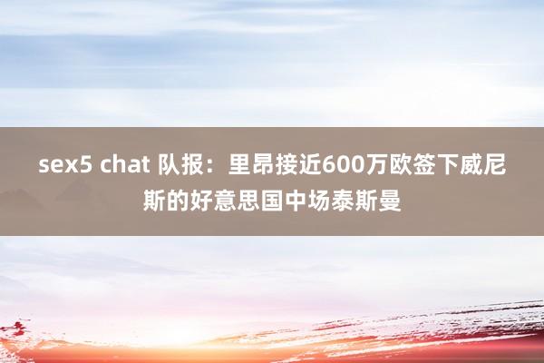 sex5 chat 队报：里昂接近600万欧签下威尼斯的好意思国中场泰斯曼