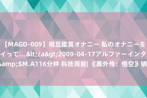 【MAGD-009】相互鑑賞オナニー 私のオナニーを見ながら、あなたもイって…</a>2009-04-17アルファーインターナショナル&$M.A116分钟 科技周报| 《黑外传：悟空》销量超1000万；阿里新增香港为主要上市地