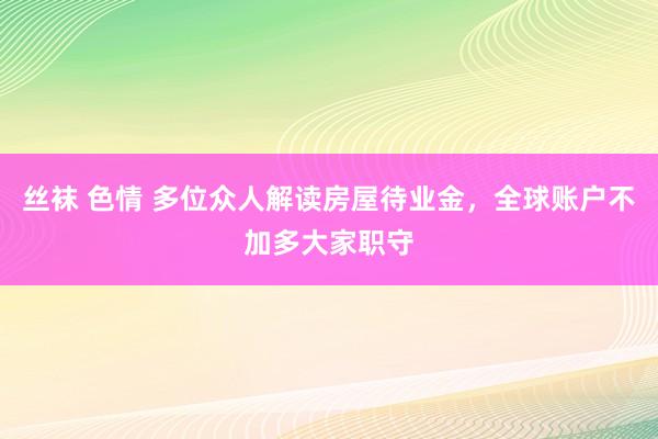 丝袜 色情 多位众人解读房屋待业金，全球账户不加多大家职守