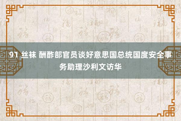 91 丝袜 酬酢部官员谈好意思国总统国度安全事务助理沙利文访华