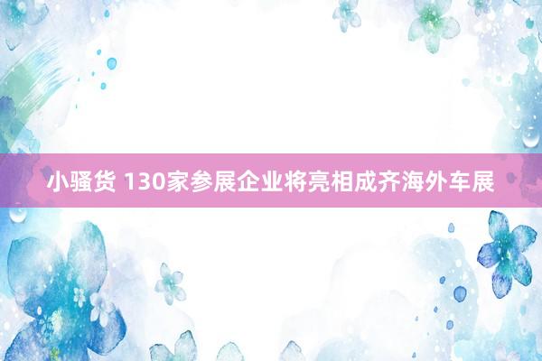 小骚货 130家参展企业将亮相成齐海外车展