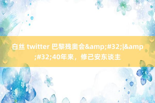 白丝 twitter 巴黎残奥会&#32;|&#32;40年来，修己安东谈主