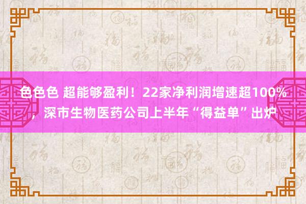 色色色 超能够盈利！22家净利润增速超100%，深市生物医药公司上半年“得益单”出炉