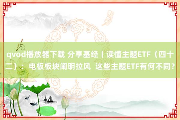 qvod播放器下载 分享基经丨读懂主题ETF（四十二）：电板板块阐明拉风  这些主题ETF有何不同？