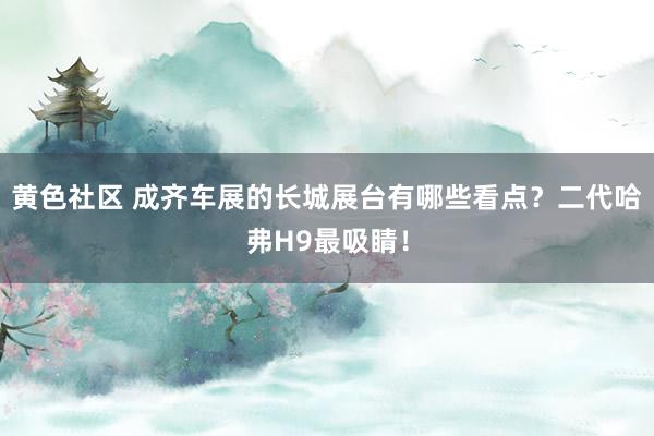 黄色社区 成齐车展的长城展台有哪些看点？二代哈弗H9最吸睛！