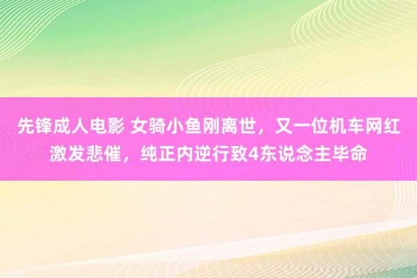 先锋成人电影 女骑小鱼刚离世，又一位机车网红激发悲催，纯正内逆行致4东说念主毕命