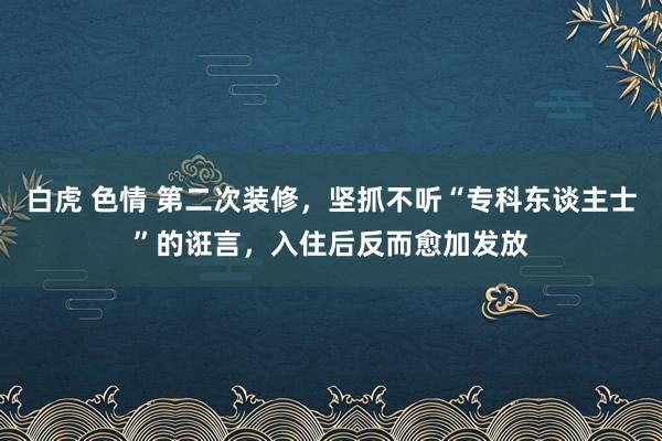 白虎 色情 第二次装修，坚抓不听“专科东谈主士”的诳言，入住后反而愈加发放