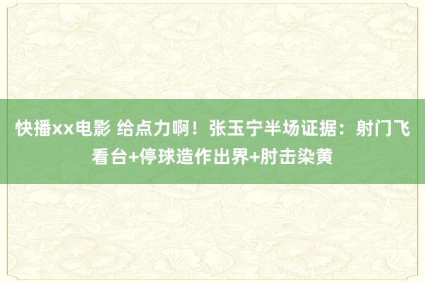 快播xx电影 给点力啊！张玉宁半场证据：射门飞看台+停球造作出界+肘击染黄