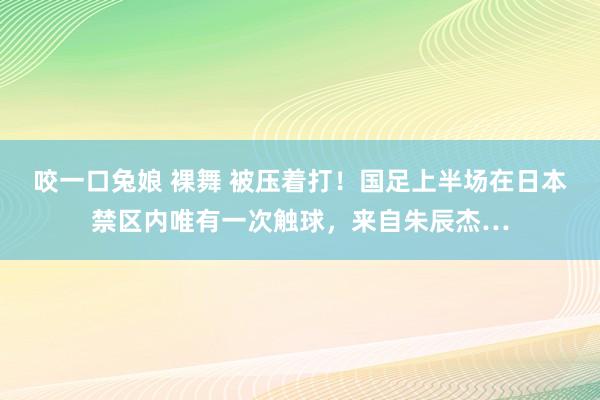 咬一口兔娘 裸舞 被压着打！国足上半场在日本禁区内唯有一次触球，来自朱辰杰…