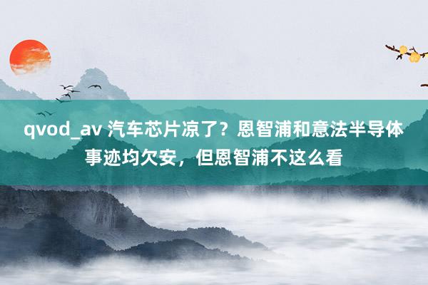 qvod_av 汽车芯片凉了？恩智浦和意法半导体事迹均欠安，但恩智浦不这么看