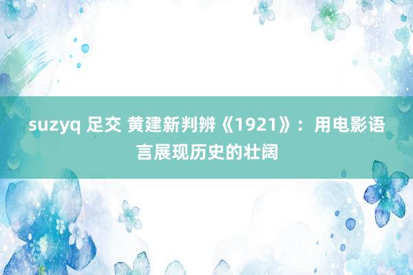 suzyq 足交 黄建新判辨《1921》：用电影语言展现历史的壮阔