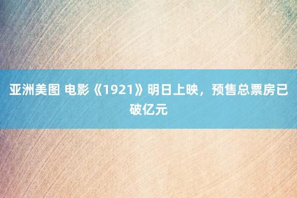 亚洲美图 电影《1921》明日上映，预售总票房已破亿元