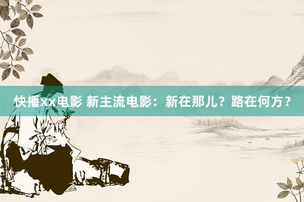 快播xx电影 新主流电影：新在那儿？路在何方？