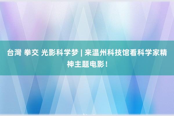 台灣 拳交 光影科学梦 | 来温州科技馆看科学家精神主题电影！