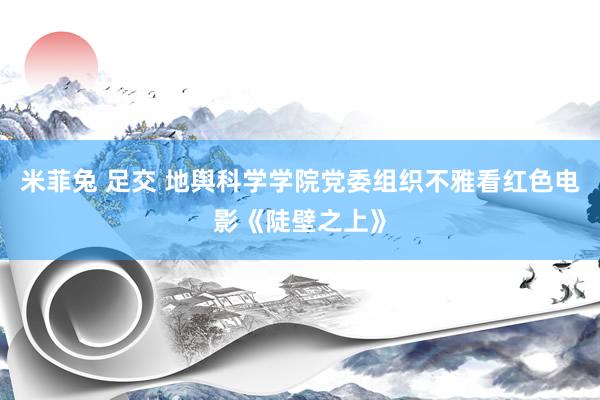 米菲兔 足交 地舆科学学院党委组织不雅看红色电影《陡壁之上》