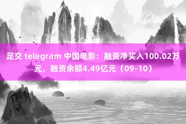 足交 telegram 中国电影：融资净买入100.02万元，融资余额4.49亿元（09-10）