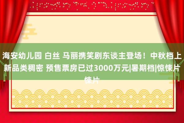 海安幼儿园 白丝 马丽携笑剧东谈主登场！中秋档上新品类稠密 预售票房已过3000万元|暑期档|惊悚片