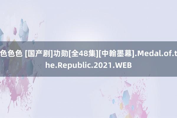 色色色 [国产剧]功勋[全48集][中翰墨幕].Medal.of.the.Republic.2021.WEB