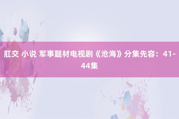 肛交 小说 军事题材电视剧《沧海》分集先容：41-44集