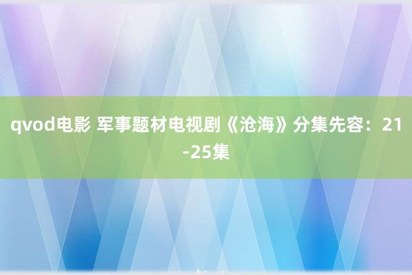 qvod电影 军事题材电视剧《沧海》分集先容：21-25集