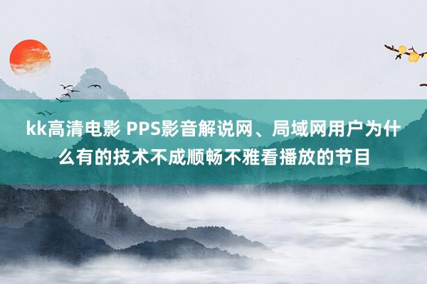 kk高清电影 PPS影音解说网、局域网用户为什么有的技术不成顺畅不雅看播放的节目