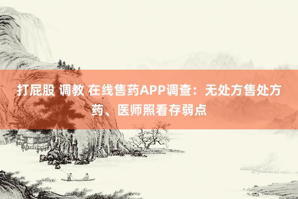 打屁股 调教 在线售药APP调查：无处方售处方药、医师照看存弱点