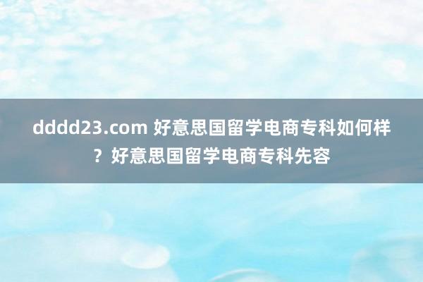 dddd23.com 好意思国留学电商专科如何样？好意思国留学电商专科先容