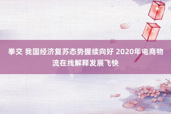 拳交 我国经济复苏态势握续向好 2020年电商物流在线解释发展飞快