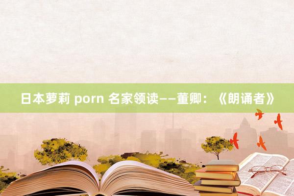 日本萝莉 porn 名家领读——董卿：《朗诵者》