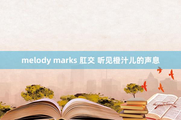 melody marks 肛交 听见橙汁儿的声息