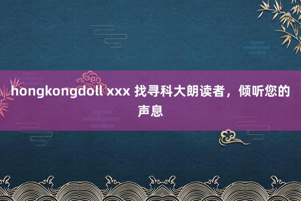 hongkongdoll xxx 找寻科大朗读者，倾听您的声息