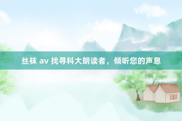 丝袜 av 找寻科大朗读者，倾听您的声息