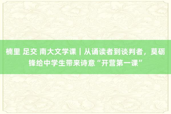 楠里 足交 南大文学课｜从诵读者到谈判者，莫砺锋给中学生带来诗意“开营第一课”