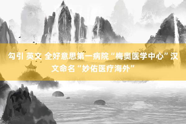 勾引 英文 全好意思第一病院“梅奥医学中心”汉文命名“妙佑医疗海外”