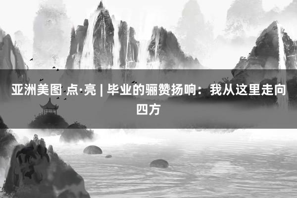 亚洲美图 点·亮 | 毕业的骊赞扬响：我从这里走向四方