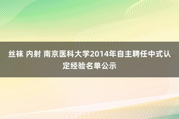 丝袜 内射 南京医科大学2014年自主聘任中式认定经验名单公示